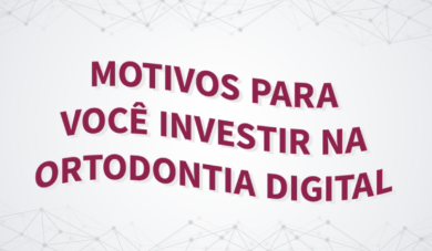 Ortodontia digital: Por que investir nessa tecnologia