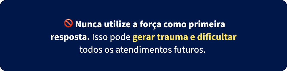 Cuidado ao usar a força como primeira resposta, pois isso pode gerar trauma e dificultar futuros atendimentos, promovendo uma abordagem mais segura e eficaz.